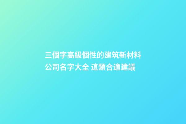 三個字高級個性的建筑新材料公司名字大全 這類合適建議